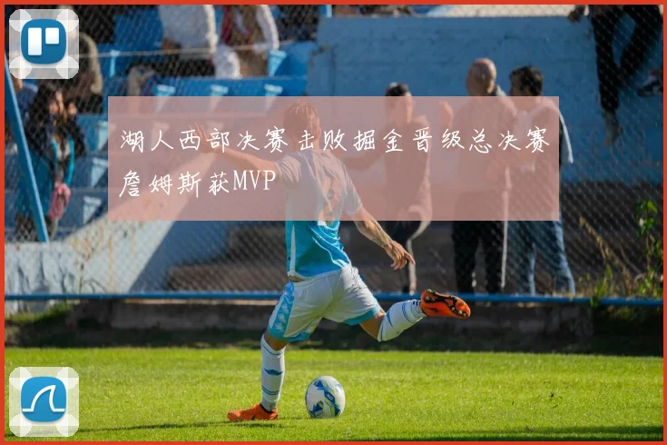 湖人西部决赛击败掘金晋级总决赛詹姆斯获MVP