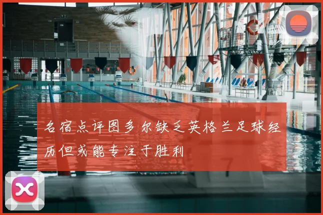 名宿点评图多尔缺乏英格兰足球经历但或能专注于胜利