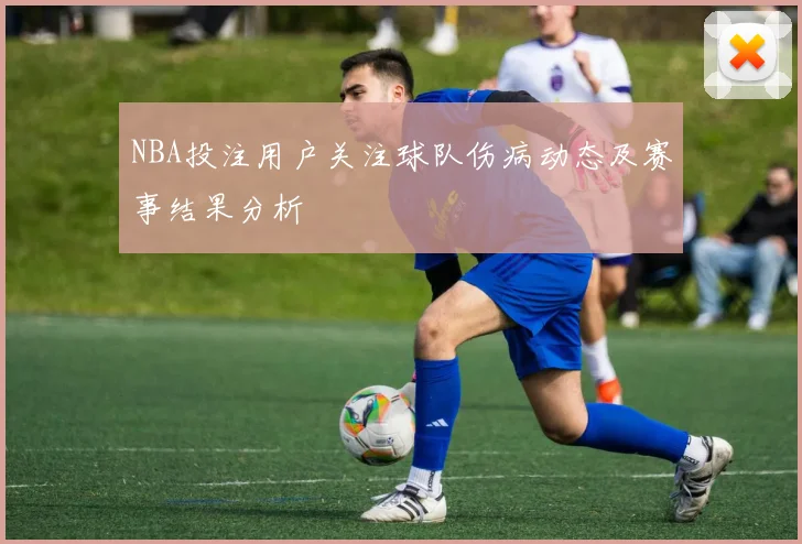 NBA投注用户关注球队伤病动态及赛事结果分析