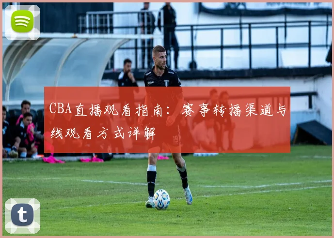 CBA直播观看指南:赛事转播渠道与线观看方式详解