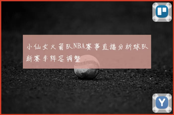 小仙女火箭队NBA赛事直播分析球队新赛季阵容调整