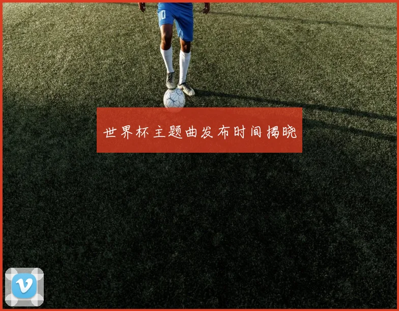 世界杯主题曲发布时间揭晓
