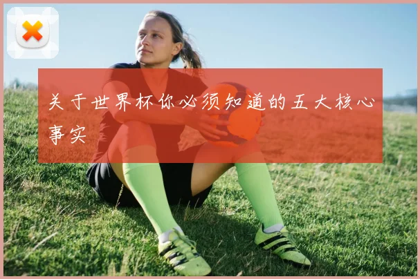 关于世界杯你必须知道的五大核心事实