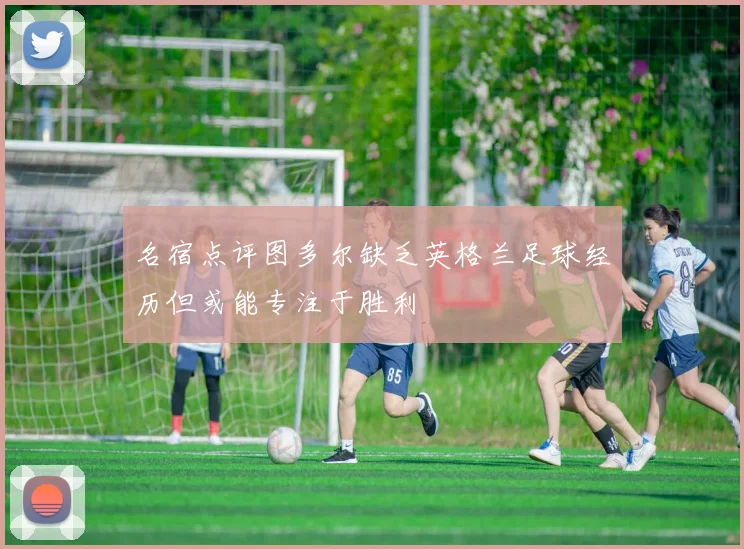 名宿点评图多尔缺乏英格兰足球经历但或能专注于胜利