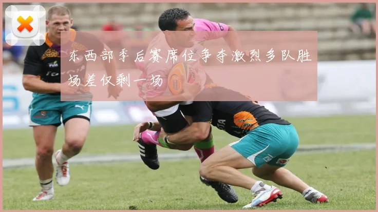 东西部季后赛席位争夺激烈多队胜场差仅剩一场