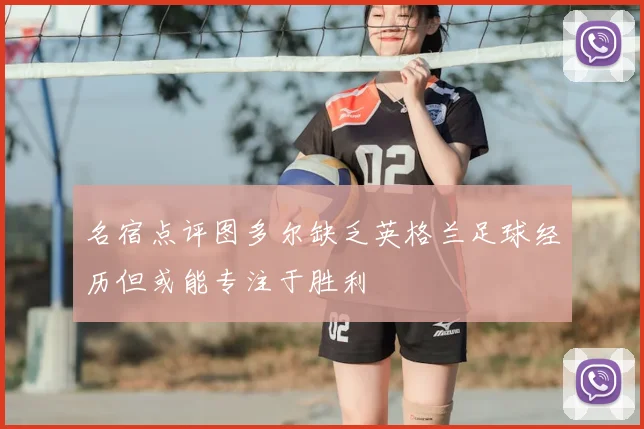 名宿点评图多尔缺乏英格兰足球经历但或能专注于胜利