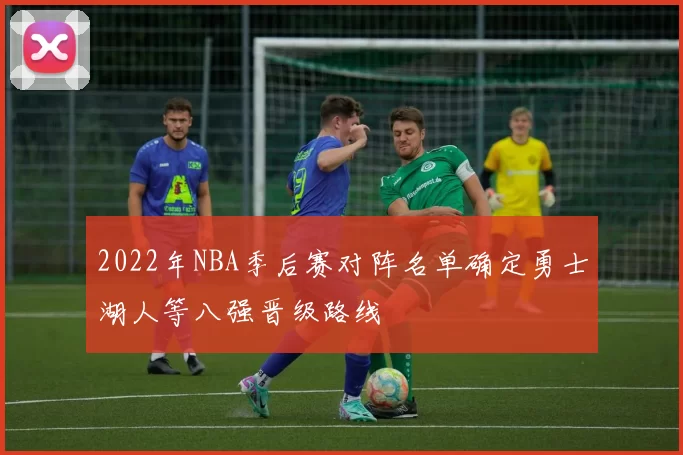 2022年NBA季后赛对阵名单确定勇士湖人等八强晋级路线