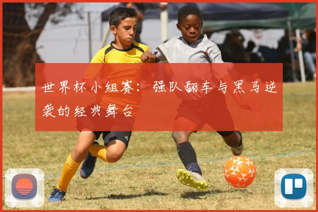 世界杯小组赛:强队翻车与黑马逆袭的经典舞台