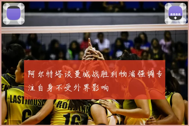 阿尔特塔谈曼城战胜利物浦强调专注自身不受外界影响