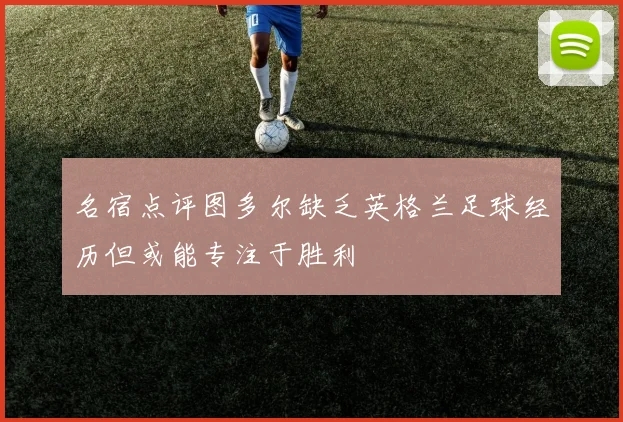 名宿点评图多尔缺乏英格兰足球经历但或能专注于胜利