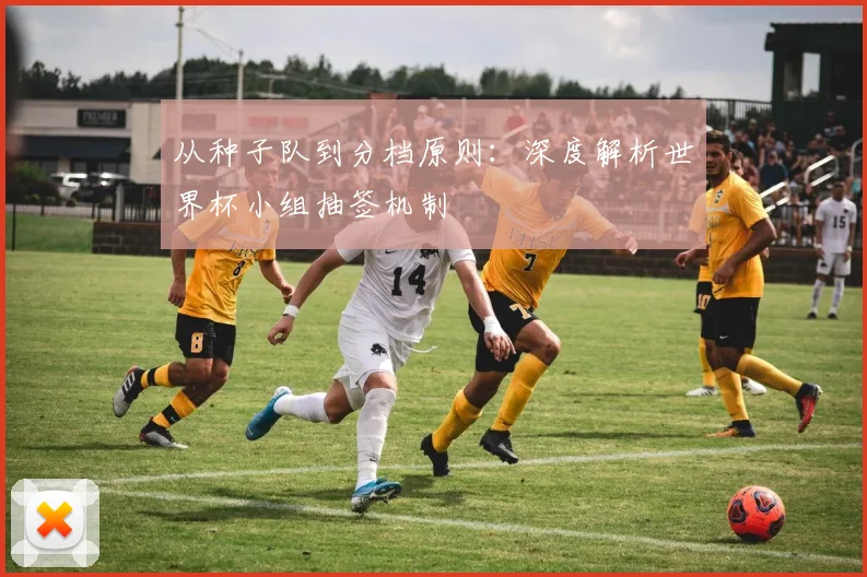 从种子队到分档原则:深度解析世界杯小组抽签机制