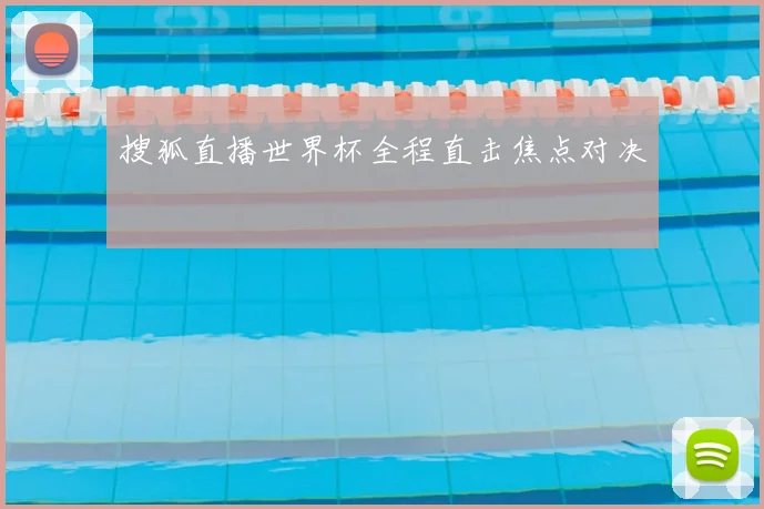 搜狐直播世界杯全程直击焦点对决