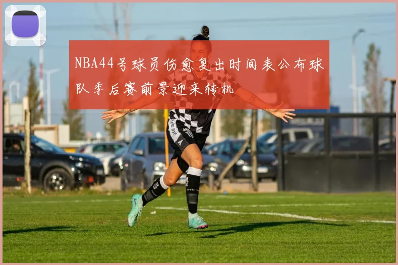 NBA44号球员伤愈复出时间表公布球队季后赛前景迎来转机
