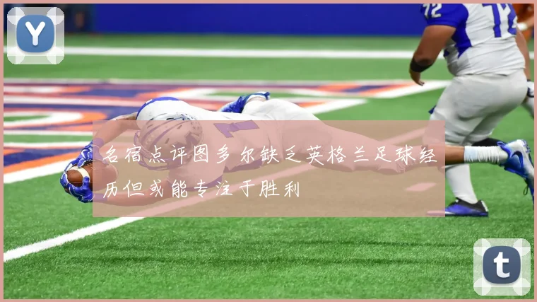 名宿点评图多尔缺乏英格兰足球经历但或能专注于胜利
