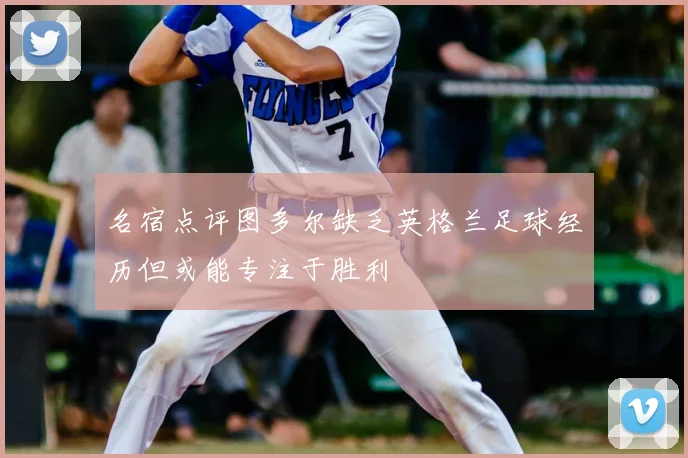 名宿点评图多尔缺乏英格兰足球经历但或能专注于胜利