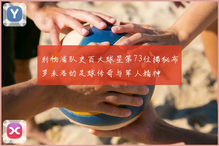 利物浦队史百大球星第73位揭秘布罗米洛的足球传奇与军人精神