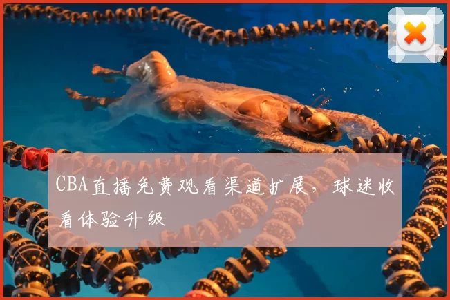 CBA直播免费观看渠道扩展，球迷收看体验升级