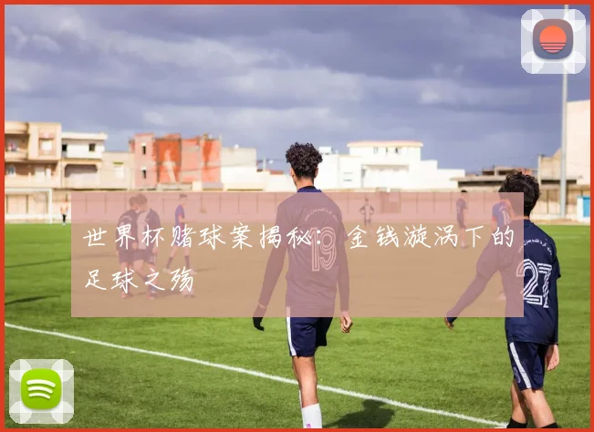 世界杯赌球案揭秘:金钱漩涡下的足球之殇