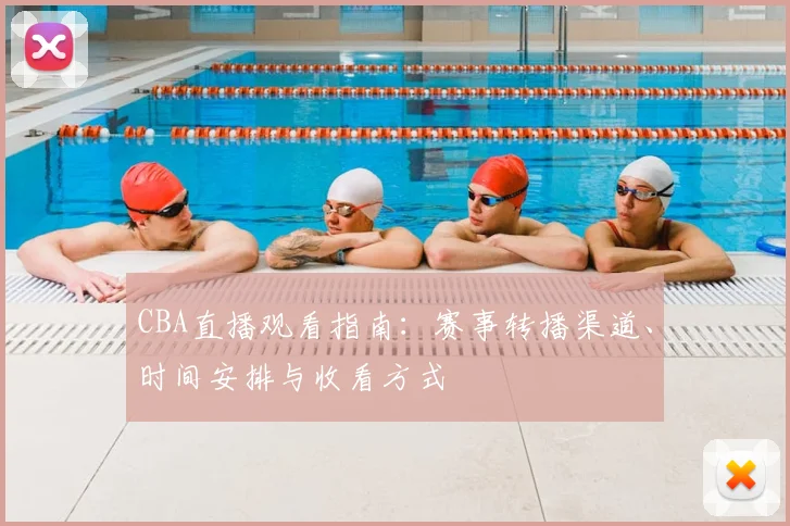 CBA直播观看指南:赛事转播渠道、时间安排与收看方式
