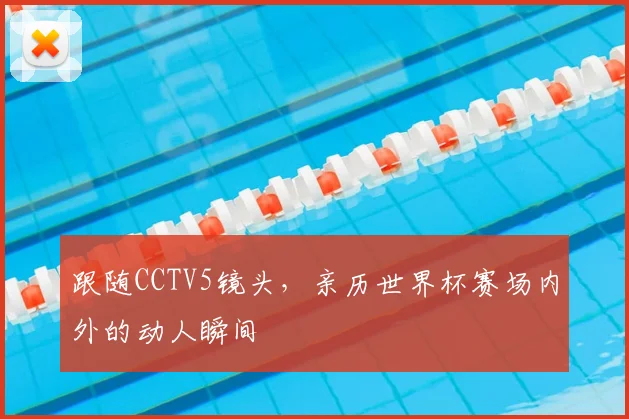 跟随CCTV5镜头,亲历世界杯赛场内外的动人瞬间