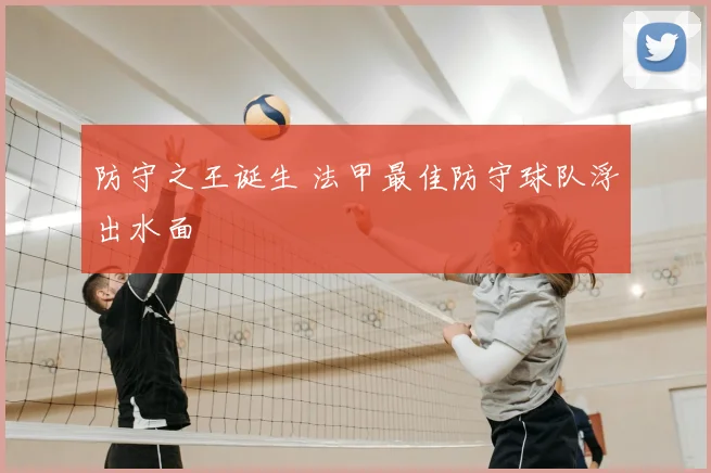 防守之王诞生 法甲最佳防守球队浮出水面