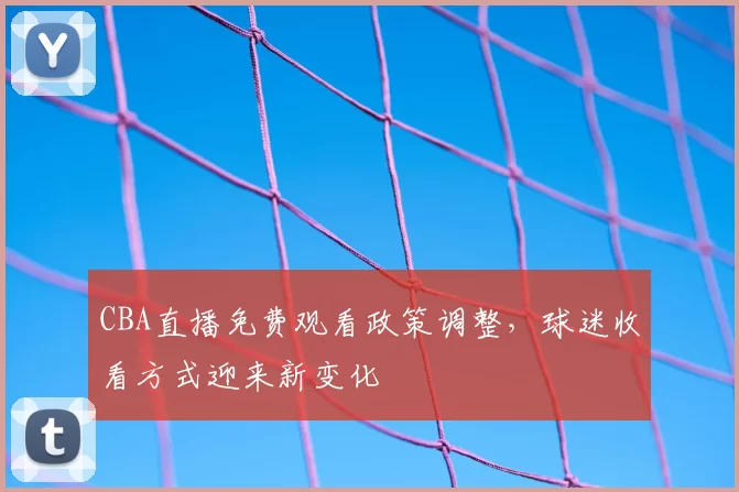 CBA直播免费观看政策调整，球迷收看方式迎来新变化