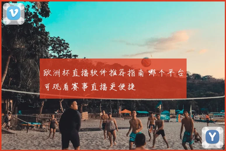 欧洲杯直播软件推荐指南 哪个平台可观看赛事直播更便捷