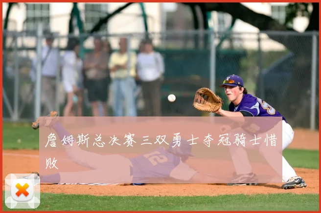 詹姆斯总决赛三双勇士夺冠骑士惜败