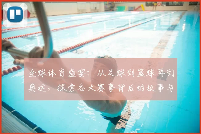 全球体育盛宴：从足球到篮球再到奥运，探索各大赛事背后的故事与影响
