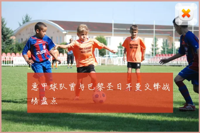 意甲球队曾与巴黎圣日耳曼交锋战绩盘点