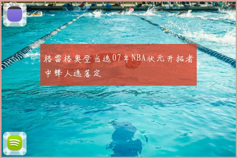 格雷格奥登当选07年NBA状元开拓者中锋人选落定