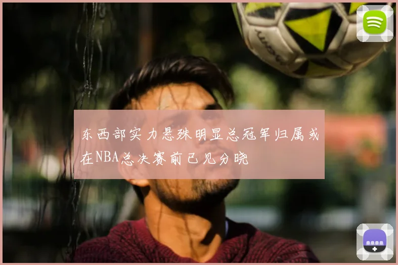 东西部实力悬殊明显总冠军归属或在NBA总决赛前已见分晓
