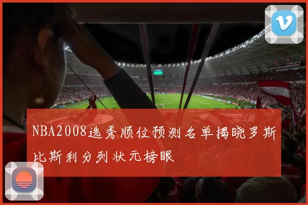 NBA2008选秀顺位预测名单揭晓罗斯比斯利分列状元榜眼