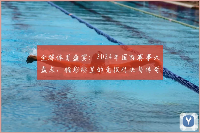 全球体育盛宴：2024年国际赛事大盘点，精彩纷呈的竞技对决与传奇时刻