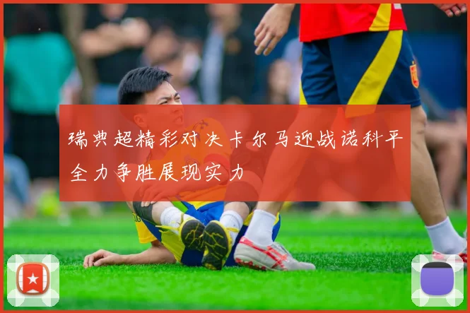 瑞典超精彩对决卡尔马迎战诺科平全力争胜展现实力