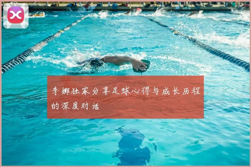 李娜独家分享足球心得与成长历程的深度对话