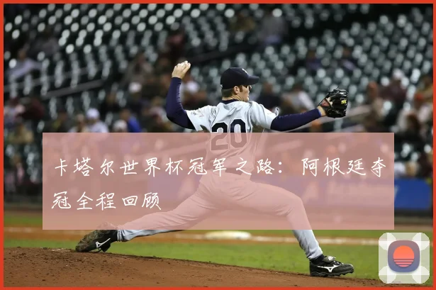 卡塔尔世界杯冠军之路:阿根廷夺冠全程回顾