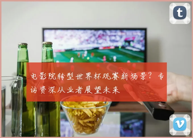 电影院转型世界杯观赛新场景？专访资深从业者展望未来