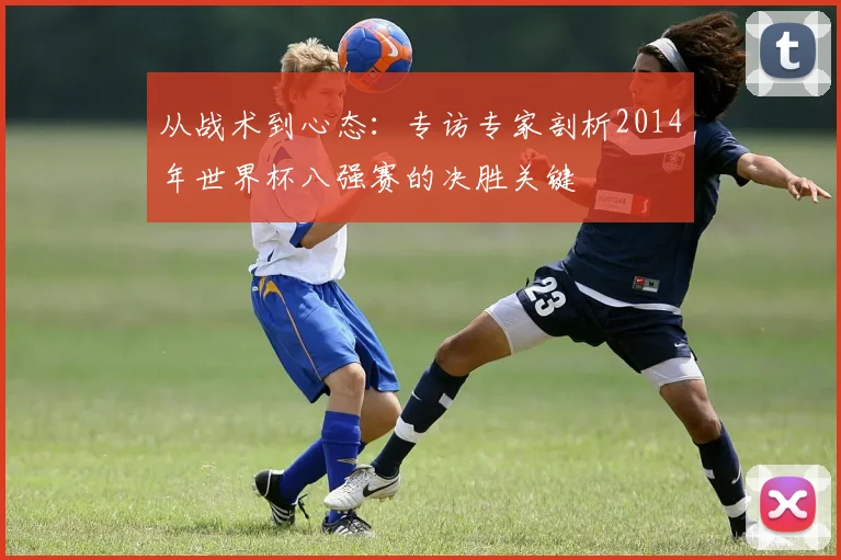 从战术到心态：专访专家剖析2014年世界杯八强赛的决胜关键