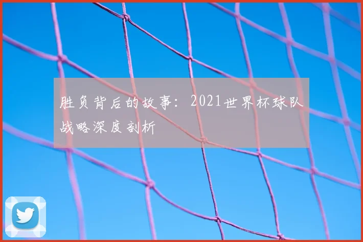 胜负背后的故事:2021世界杯球队战略深度剖析