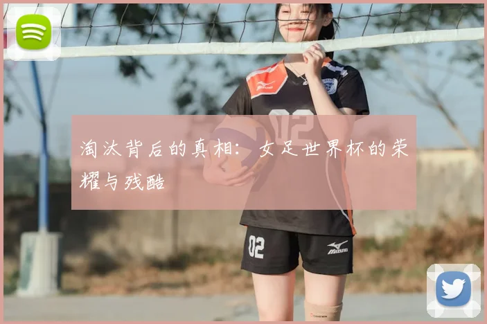 淘汰背后的真相:女足世界杯的荣耀与残酷