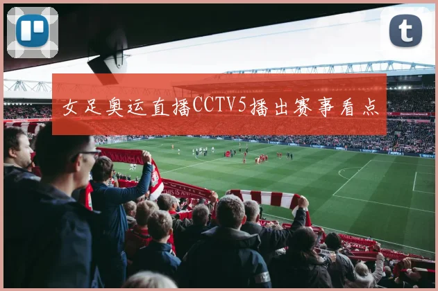 女足奥运直播CCTV5播出赛事看点