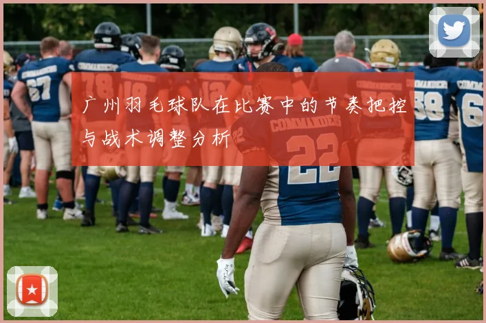 广州羽毛球队在比赛中的节奏把控与战术调整分析