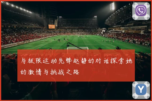 与极限运动先锋赵静的对话探索她的激情与挑战之路