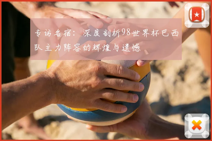 专访名宿:深度剖析98世界杯巴西队主力阵容的辉煌与遗憾