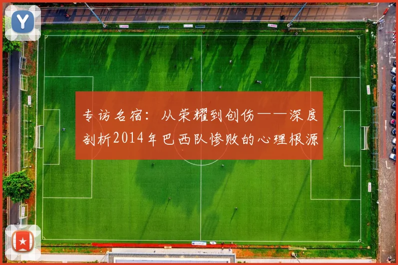 专访名宿:从荣耀到创伤——深度剖析2014年巴西队惨败的心理根源