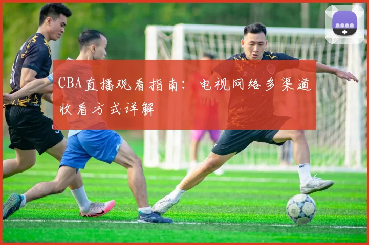 CBA直播观看指南:电视网络多渠道收看方式详解