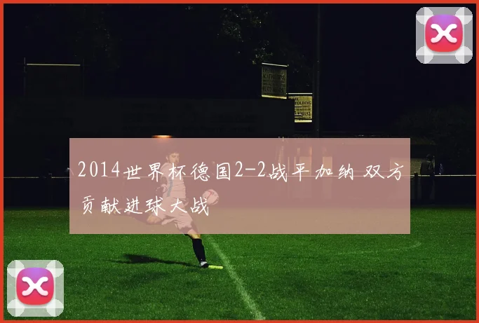2014世界杯德国2-2战平加纳 双方贡献进球大战