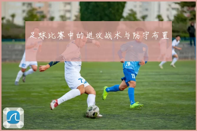 足球比赛中的进攻战术与防守布置