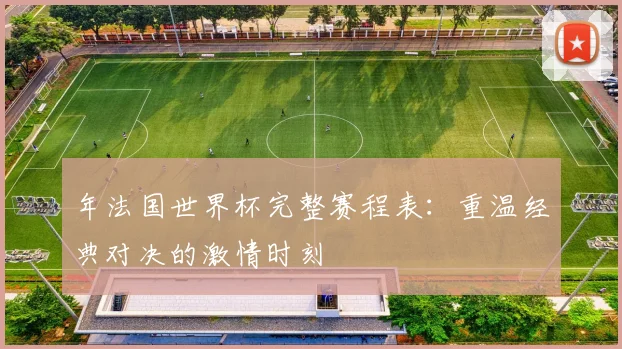 年法国世界杯完整赛程表:重温经典对决的激情时刻